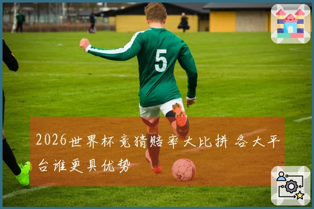 2026世界杯竞猜赔率大比拼 各大平台谁更具优势