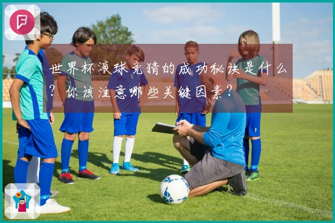 世界杯滚球竞猜的成功秘诀是什么？你该注意哪些关键因素？