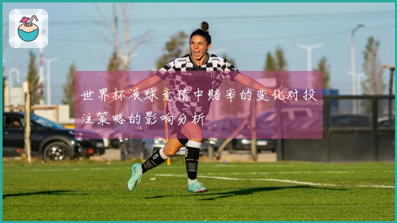 世界杯滚球竞猜中赔率的变化对投注策略的影响分析