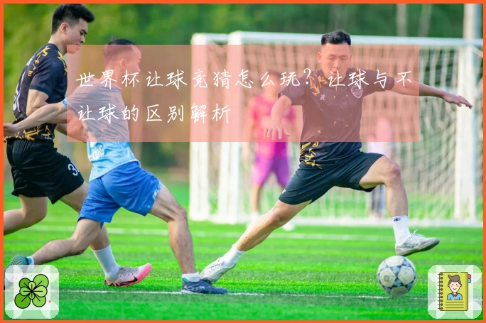 世界杯让球竞猜怎么玩？让球与不让球的区别解析