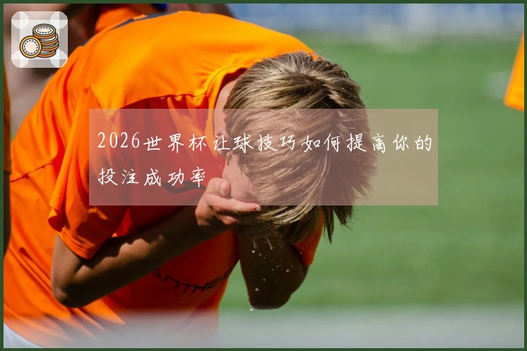 2026世界杯让球技巧如何提高你的投注成功率