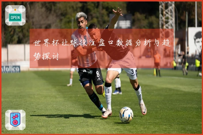 世界杯让球投注盘口数据分析与趋势探讨