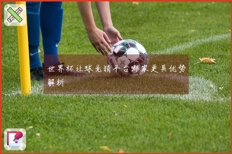 世界杯让球竞猜平台哪家更具优势解析