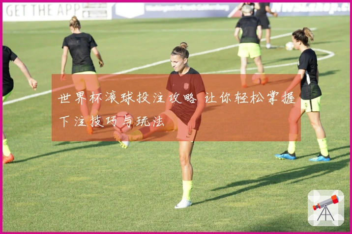 世界杯滚球投注攻略 让你轻松掌握下注技巧与玩法