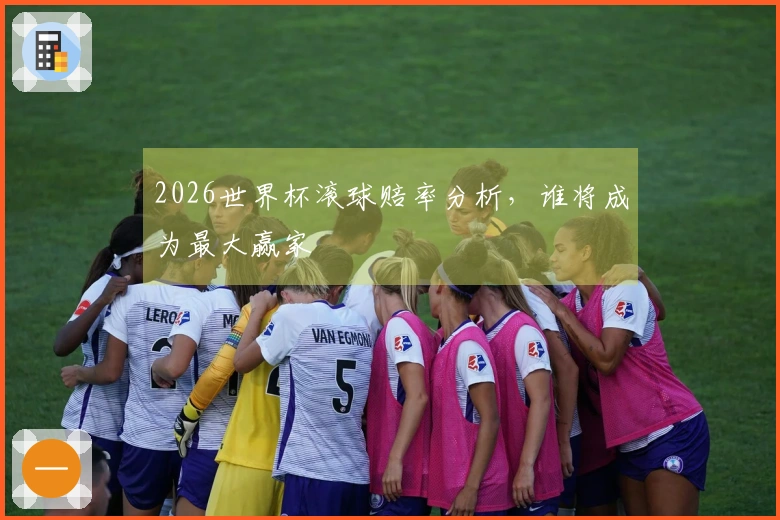 2026世界杯滚球赔率分析，谁将成为最大赢家