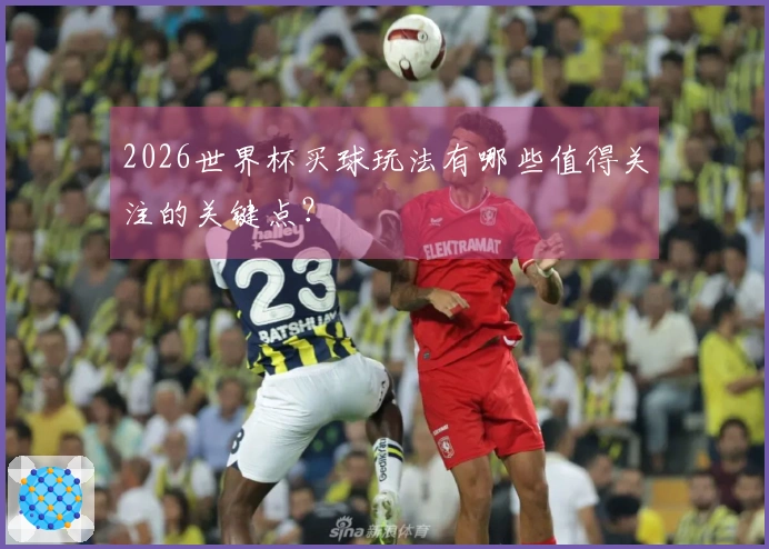 2026世界杯买球玩法有哪些值得关注的关键点？