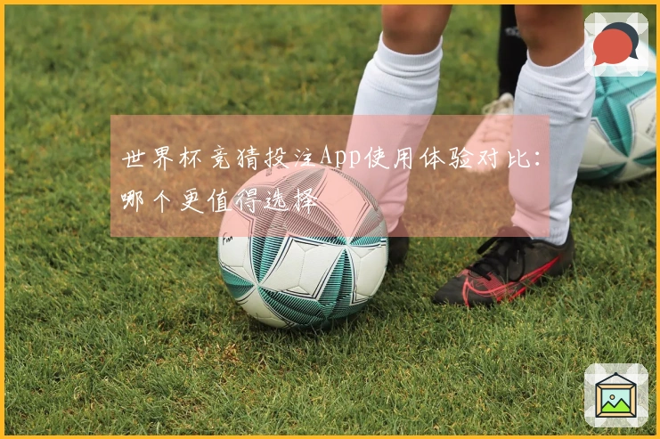 世界杯竞猜投注App使用体验对比：哪个更值得选择