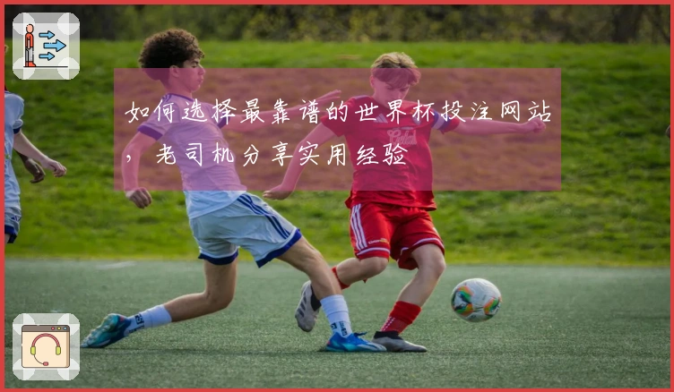 如何选择最靠谱的世界杯投注网站，老司机分享实用经验