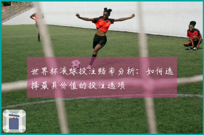 世界杯滚球投注赔率分析：如何选择最具价值的投注选项