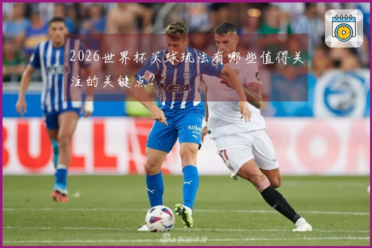 2026世界杯买球玩法有哪些值得关注的关键点？