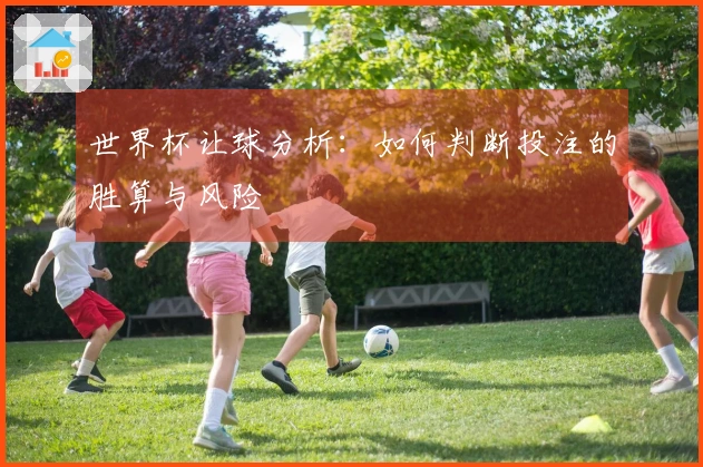 世界杯让球分析：如何判断投注的胜算与风险