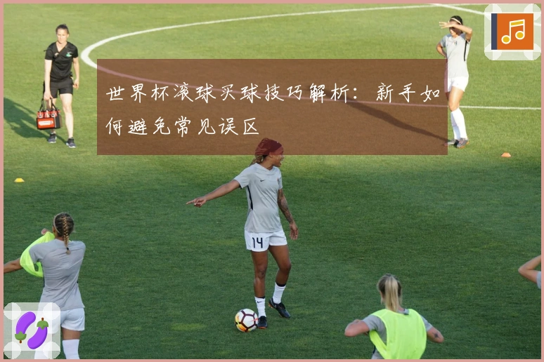 世界杯滚球买球技巧解析：新手如何避免常见误区