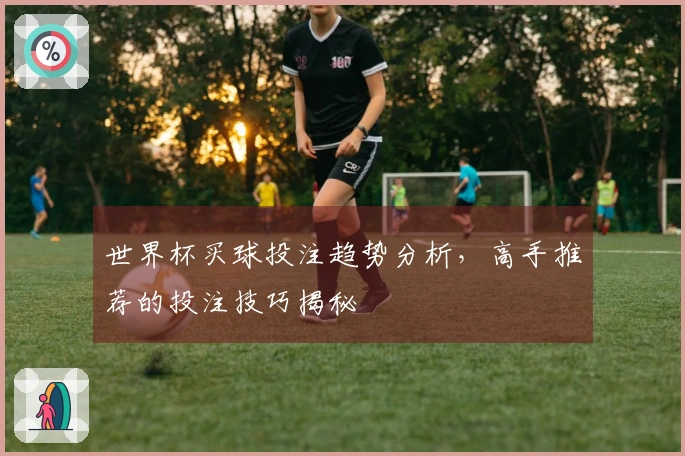 世界杯买球投注趋势分析，高手推荐的投注技巧揭秘