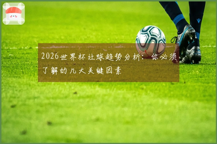2026世界杯让球趋势分析：你必须了解的几大关键因素
