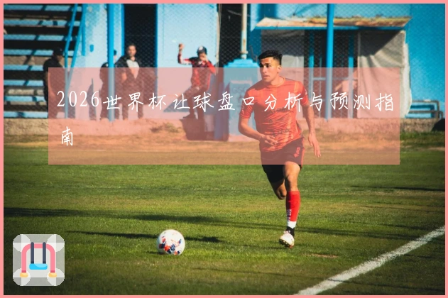 2026世界杯让球盘口分析与预测指南