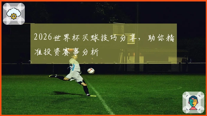 2026世界杯买球技巧分享，助你精准投资赛事分析